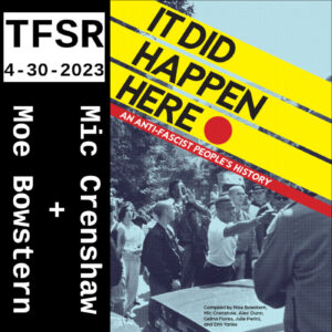 "TFSR, 4-30-23, Mic Crenshaw + Moe Bowstern" and the book cover of It Did Happen Here: An Anti-Fascist Peoples History featuring 3 bars descending to the right and a grainy photo of anti-racist protestors yelling at or beyond police