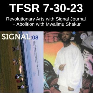 "TFSR 7-30-23, Revolutionary Arts with Signal Journal + Abolition with Mwalimu Shakur" featuring the cover of Signal 08 showing 6 Black individuals in 19th century dress firing guns in a field and a picture of Mwalimu Shakur