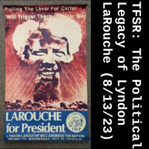 "TFSR: The Political Legacy of Lyndon LaRouche (8/13/23)" alongside a picture of a poster of a nuclear bomb with Jimmy Carter's face and the suggesting that a vote for Carter is a vote for nuclear war and "Lyndon LaRouche for President" from 1979