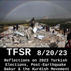 "TFSR 8/20/2023 - Reflections on 2023 Turkish Elections, Post-Earthquake Bakur & the Kurdish Movement" pasted under a photo of people working through earthquake rubble in Kurdistan with a rainbow appearing across the sky above"