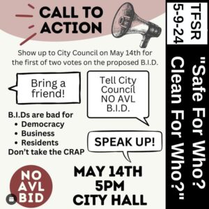 Anti-Business Improvement District flyer from Asheville “Show up to City Council on May 14th for the first of two votes on the proposed B.I.D. Bring a friend! B.I.Ds are bad for • Democracy • Business • Residents Don't take the CRAP NO AVL BID Tell City Council SPEAK UP! MAY 14TH 5PM CITY HALL”