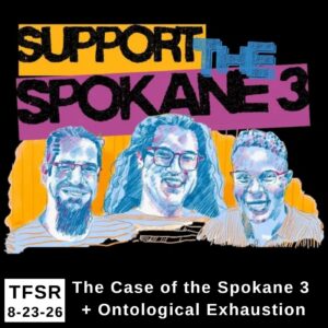 a drawing of the Justice Forral, Bajun Mavalwalla II and Jac Archer, plus "Support The Spokane 3" and "TFSR 8-23-26 | The Case of the Spokane 3 + Ontological Exhaustion"